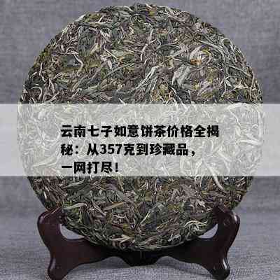 云南七子如意饼茶价格全揭秘：从357克到珍藏品，一网打尽！