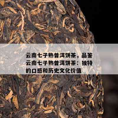 云南七子熟普洱饼茶，品鉴云南七子熟普洱饼茶：独特的口感和历史文化价值