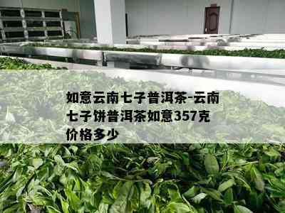 如意云南七子普洱茶-云南七子饼普洱茶如意357克价格多少