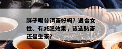 胖子喝普洱茶好吗？适合女性、有减肥效果，该选熟茶还是生茶？