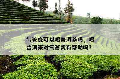 气管炎可以喝普洱茶吗，喝普洱茶对气管炎有帮助吗？