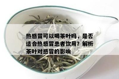 热感冒可以喝茶叶吗，是否适合热感冒患者饮用？解析茶叶对感冒的影响