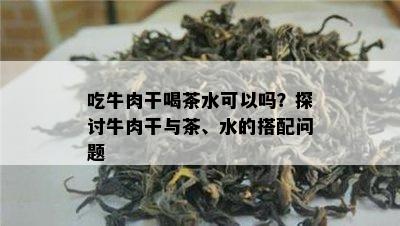 吃牛肉干喝茶水可以吗？探讨牛肉干与茶、水的搭配问题