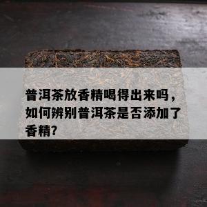 普洱茶放香精喝得出来吗，如何辨别普洱茶是否添加了香精？