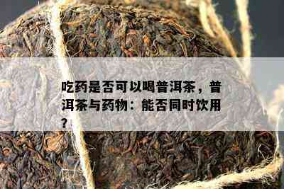 吃是否可以喝普洱茶，普洱茶与物：能否同时饮用？