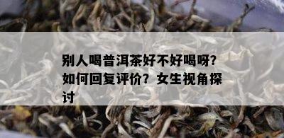 别人喝普洱茶好不好喝呀？如何回复评价？女生视角探讨