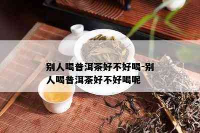 别人喝普洱茶好不好喝-别人喝普洱茶好不好喝呢