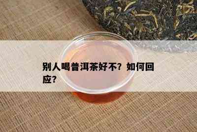 别人喝普洱茶好不？如何回应?