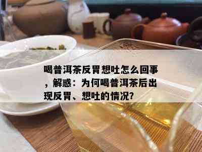 喝普洱茶反胃想吐怎么回事，解惑：为何喝普洱茶后出现反胃、想吐的情况？