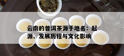 云南的普洱茶源于地名：起源、发展历程与文化影响