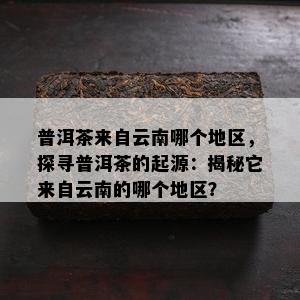 普洱茶来自云南哪个地区，探寻普洱茶的起源：揭秘它来自云南的哪个地区？