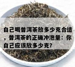 自己喝普洱茶放多少克合适，普洱茶的正确冲泡量：你自己应该放多少克？