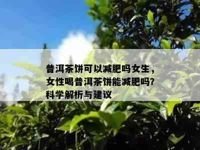 普洱茶饼可以减肥吗女生，女性喝普洱茶饼能减肥吗？科学解析与建议