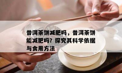 普洱茶饼减肥吗，普洱茶饼能减肥吗？探究其科学依据与食用方法