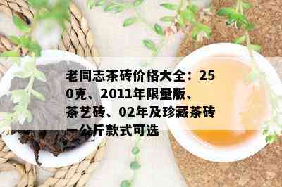 老同志茶砖价格大全：250克、2011年 *** 版、茶艺砖、02年及珍藏茶砖一公斤款式可选