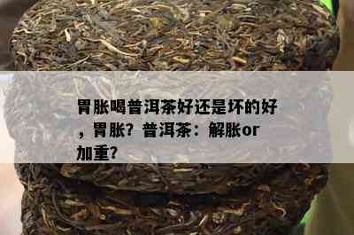 胃胀喝普洱茶好还是坏的好，胃胀？普洱茶：解胀or加重？