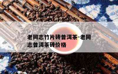 老同志竹片砖普洱茶-老同志普洱茶砖价格