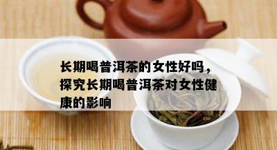 长期喝普洱茶的女性好吗，探究长期喝普洱茶对女性健康的影响