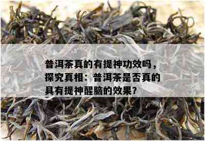 普洱茶真的有提神功效吗，探究真相：普洱茶是否真的具有提神醒脑的效果？