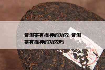 普洱茶有提神的功效-普洱茶有提神的功效吗