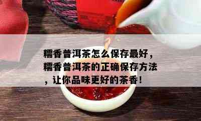 糯香普洱茶怎么保存更好，糯香普洱茶的正确保存方法，让你品味更好的茶香！