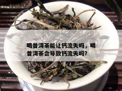 喝普洱茶能让钙流失吗，喝普洱茶会导致钙流失吗？