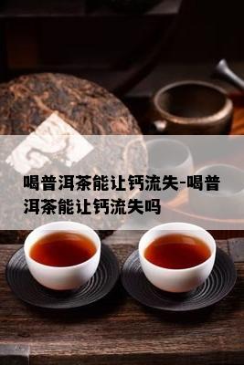 喝普洱茶能让钙流失-喝普洱茶能让钙流失吗