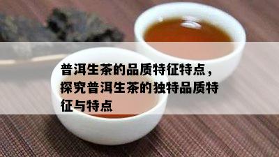 普洱生茶的品质特征特点，探究普洱生茶的独特品质特征与特点