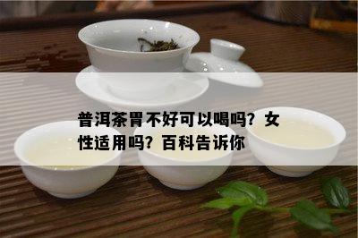 普洱茶胃不好可以喝吗？女性适用吗？百科告诉你