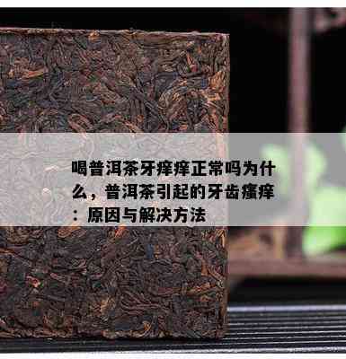 喝普洱茶牙痒痒正常吗为什么，普洱茶引起的牙齿瘙痒：原因与解决方法