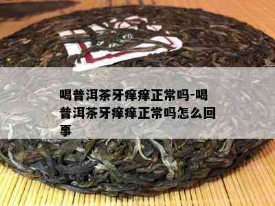 喝普洱茶牙痒痒正常吗-喝普洱茶牙痒痒正常吗怎么回事