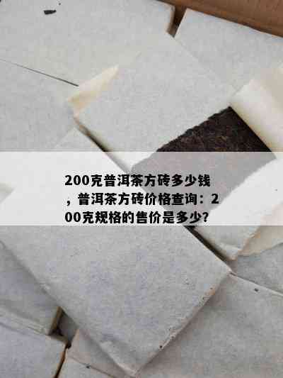 200克普洱茶方砖多少钱，普洱茶方砖价格查询：200克规格的售价是多少？