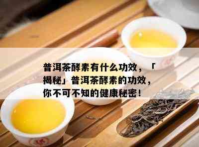 普洱茶酵素有什么功效，「揭秘」普洱茶酵素的功效，你不可不知的健康秘密！