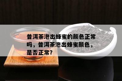 普洱茶泡出蜂蜜的颜色正常吗，普洱茶泡出蜂蜜颜色，是否正常？