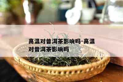 高温对普洱茶影响吗-高温对普洱茶影响吗