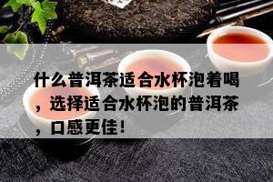 什么普洱茶适合水杯泡着喝，选择适合水杯泡的普洱茶，口感更佳！