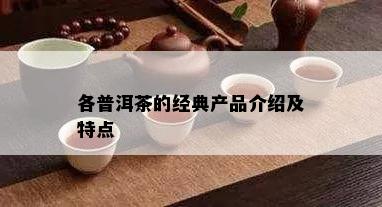 各普洱茶的经典产品介绍及特点