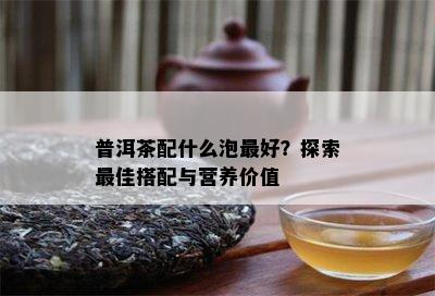 普洱茶配什么泡更好？探索更佳搭配与营养价值