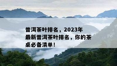 普洱茶叶排名，2023年最新普洱茶叶排名，你的茶桌必备清单！