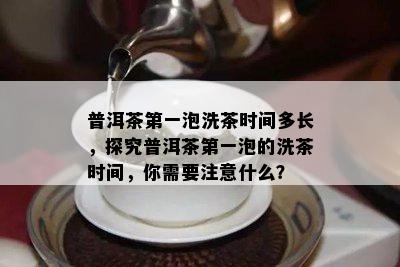 普洱茶之一泡洗茶时间多长，探究普洱茶之一泡的洗茶时间，你需要注意什么？