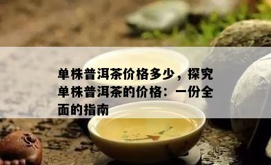 单株普洱茶价格多少，探究单株普洱茶的价格：一份全面的指南