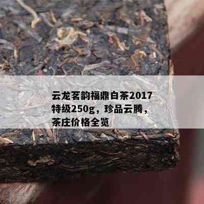 云龙茗韵福鼎白茶2017特级250g，珍品云腾，茶庄价格全览