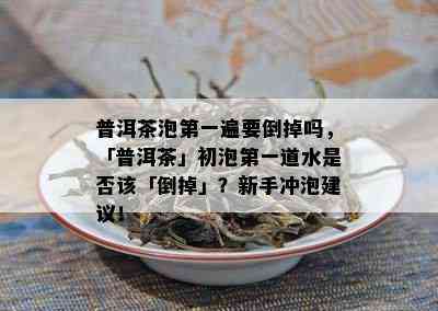 普洱茶泡之一遍要倒掉吗，「普洱茶」初泡之一道水是否该「倒掉」？新手冲泡建议！