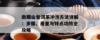 南糯山普洱茶冲泡方法详解：步骤、用量与特点功效全攻略