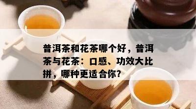 普洱茶和花茶哪个好，普洱茶与花茶：口感、功效大比拼，哪种更适合你？