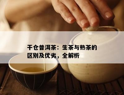 干仓普洱茶：生茶与熟茶的区别及优劣，全解析