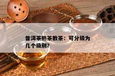 普洱茶熟茶散茶：可分级为几个级别？