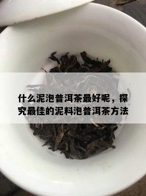 什么泥泡普洱茶更好呢，探究更佳的泥料泡普洱茶方法