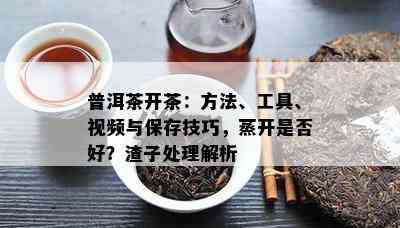 普洱茶开茶：方法、工具、视频与保存技巧，蒸开是否好？渣子处理解析