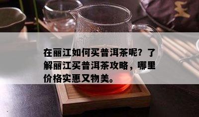 在丽江如何买普洱茶呢？了解丽江买普洱茶攻略，哪里价格实惠又物美。